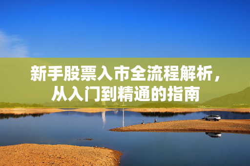 新手股票入市全流程解析，从入门到精通的指南