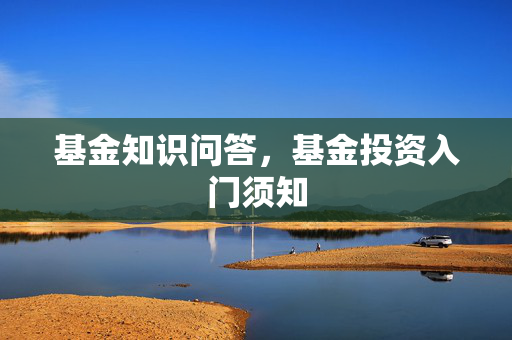 基金知识问答，基金投资入门须知