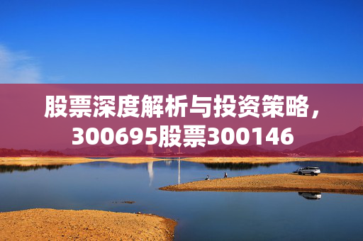股票深度解析与投资策略，300695股票300146