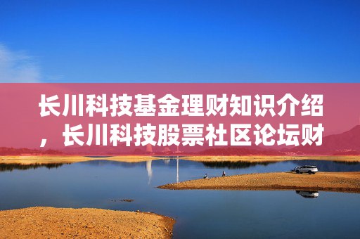 长川科技基金理财知识介绍，长川科技股票社区论坛财富分享