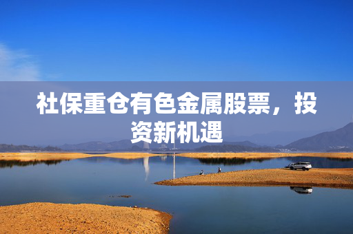 社保重仓有色金属股票，投资新机遇