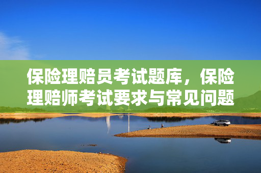 保险理赔员考试题库，保险理赔师考试要求与常见问题