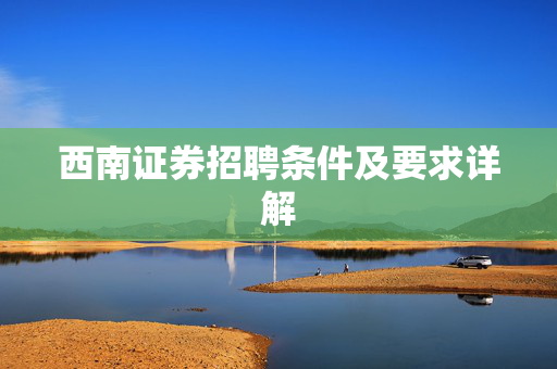 西南证券招聘条件及要求详解