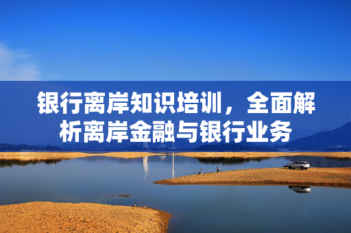 银行离岸知识培训，全面解析离岸金融与银行业务