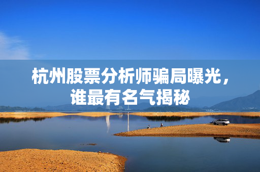 杭州股票分析师骗局曝光，谁最有名气揭秘