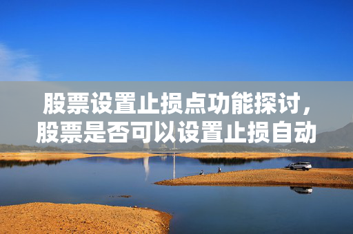 股票设置止损点功能探讨，股票是否可以设置止损自动成交