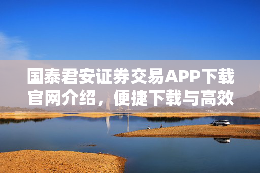 国泰君安证券交易APP下载官网介绍，便捷下载与高效服务