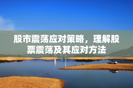 股市震荡应对策略，理解股票震荡及其应对方法
