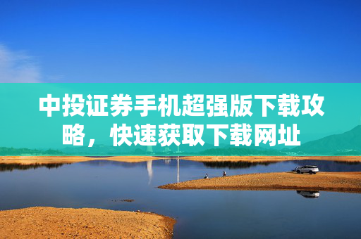 中投证券手机超强版下载攻略，快速获取下载网址