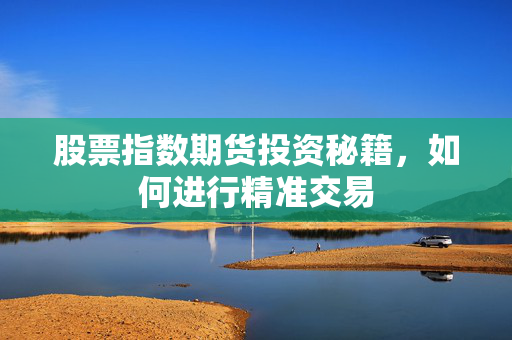 股票指数期货投资秘籍，如何进行精准交易