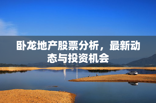 卧龙地产股票分析，最新动态与投资机会