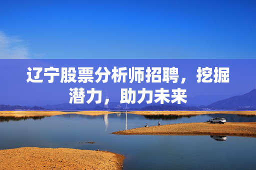 辽宁股票分析师招聘，挖掘潜力，助力未来