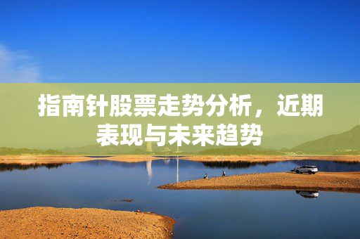 指南针股票走势分析，近期表现与未来趋势