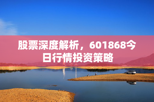 股票深度解析，601868今日行情投资策略