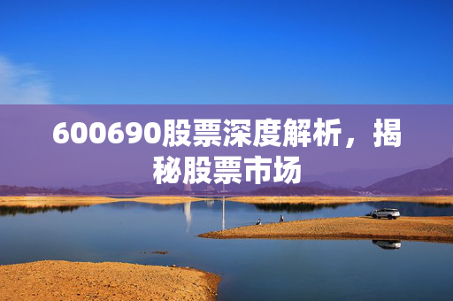 600690股票深度解析，揭秘股票市场