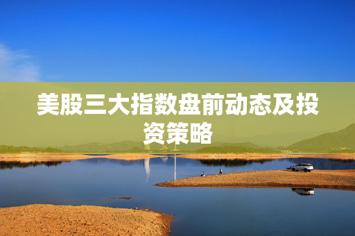 美股三大指数盘前动态及投资策略