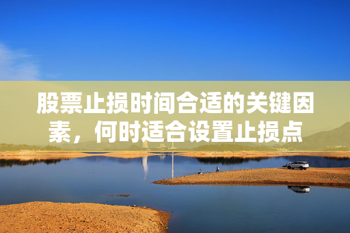 股票止损时间合适的关键因素，何时适合设置止损点