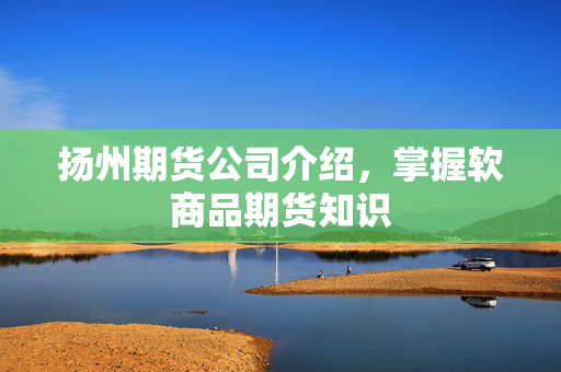 扬州期货公司介绍，掌握软商品期货知识