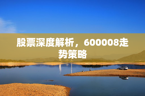 股票深度解析，600008走势策略