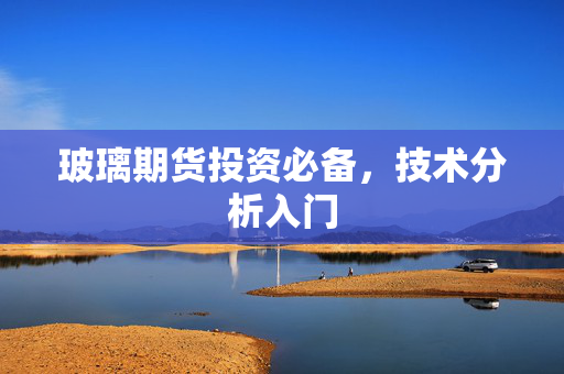 玻璃期货投资必备，技术分析入门