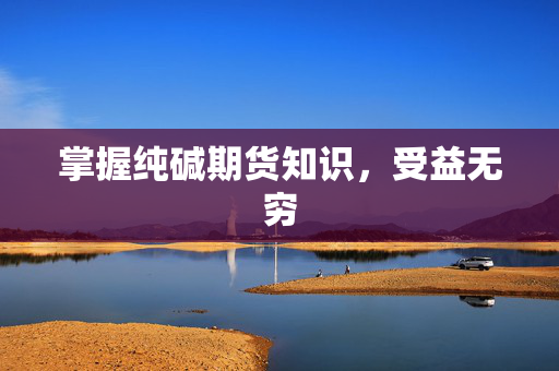 掌握纯碱期货知识，受益无穷