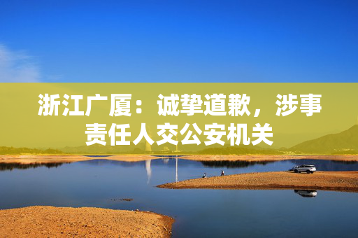 浙江广厦：诚挚道歉，涉事责任人交公安机关