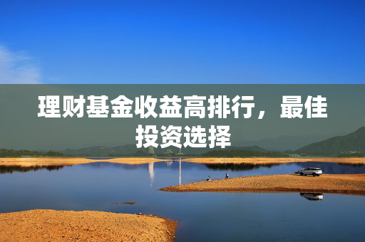 理财基金收益高排行，最佳投资选择