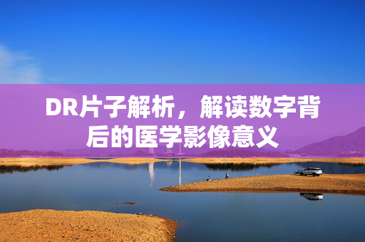 DR片子解析，解读数字背后的医学影像意义