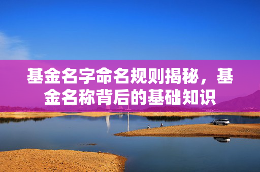 基金名字命名规则揭秘，基金名称背后的基础知识