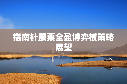 指南针股票全盈博弈板策略展望
