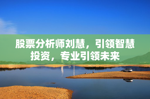 股票分析师刘慧，引领智慧投资，专业引领未来
