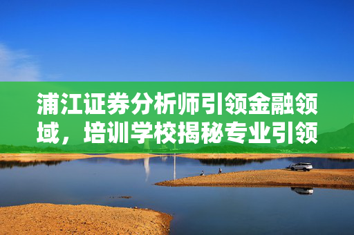 浦江证券分析师引领金融领域，培训学校揭秘专业引领者