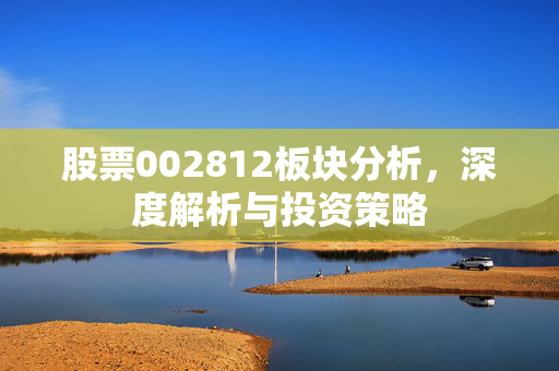 股票002812板块分析，深度解析与投资策略