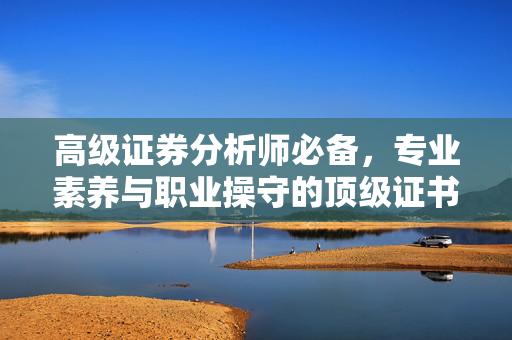 高级证券分析师必备，专业素养与职业操守的顶级证书