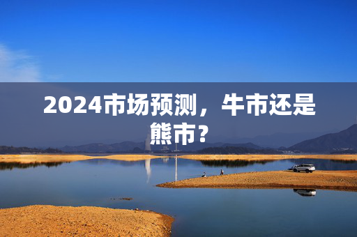 2024市场预测，牛市还是熊市？