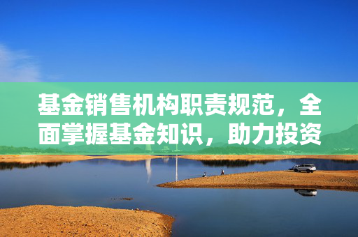 基金销售机构职责规范，全面掌握基金知识，助力投资者财富桥梁
