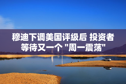 穆迪下调美国评级后 投资者等待又一个 
