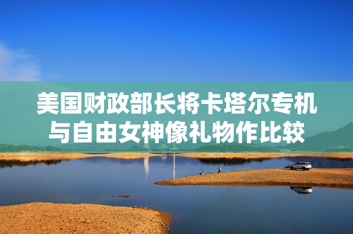 美国财政部长将卡塔尔专机与自由女神像礼物作比较