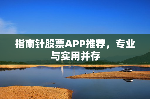 指南针股票APP推荐，专业与实用并存