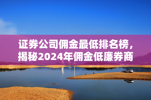 证券公司佣金最低排名榜，揭秘2024年佣金低廉券商名单