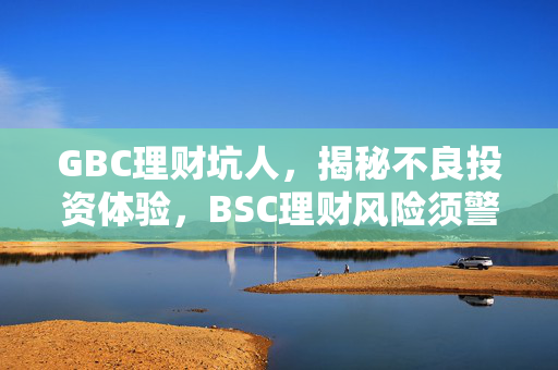GBC理财坑人，揭秘不良投资体验，BSC理财风险须警惕