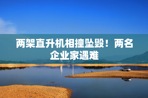 两架直升机相撞坠毁！两名企业家遇难