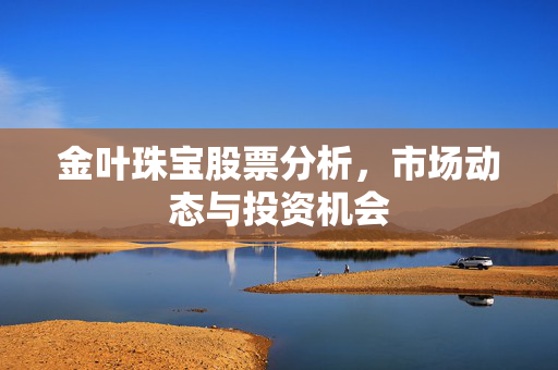 金叶珠宝股票分析，市场动态与投资机会