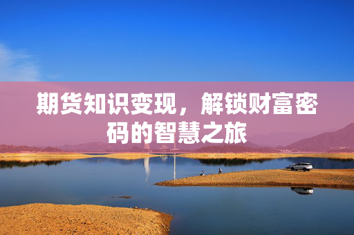 期货知识变现，解锁财富密码的智慧之旅