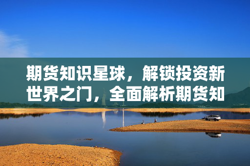 期货知识星球，解锁投资新世界之门，全面解析期货知识大全文库