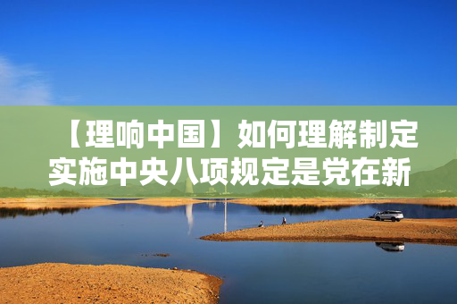【理响中国】如何理解制定实施中央八项规定是党在新时代的徙木立信之举
