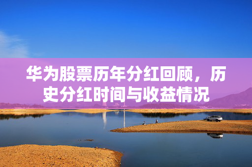 华为股票历年分红回顾，历史分红时间与收益情况