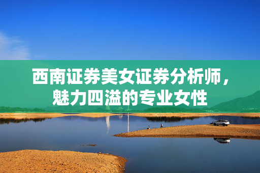西南证券美女证券分析师，魅力四溢的专业女性