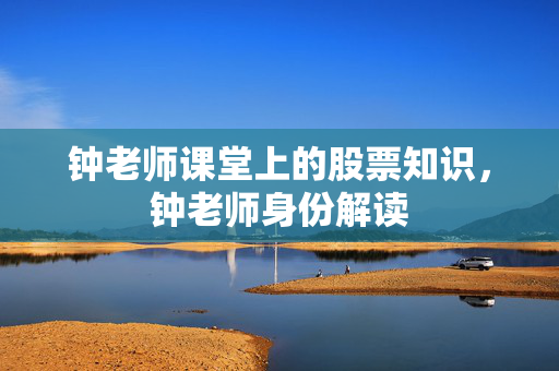 钟老师课堂上的股票知识，钟老师身份解读