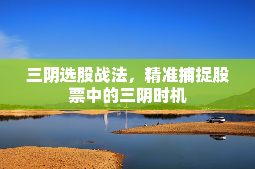 三阴选股战法，精准捕捉股票中的三阴时机